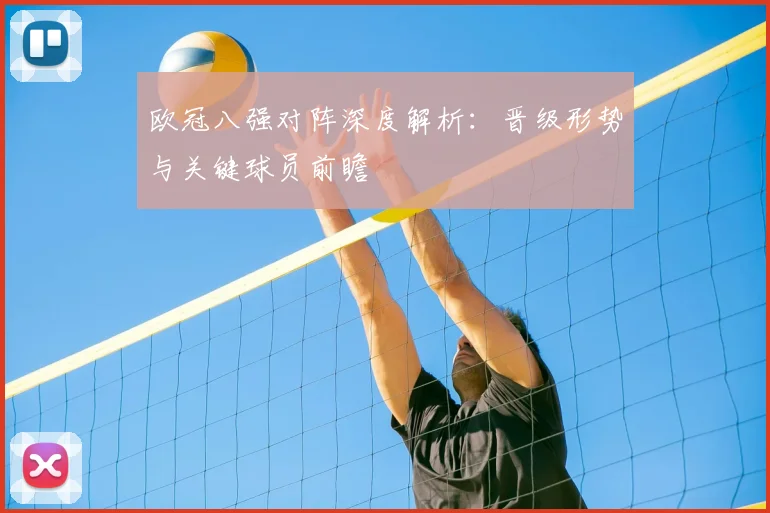 欧冠八强对阵深度解析：晋级形势与关键球员前瞻