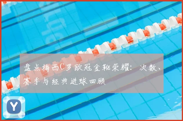 盘点梅西C罗欧冠金靴荣耀：次数、赛季与经典进球回顾